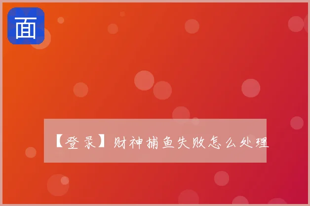 【登录】财神捕鱼失败怎么处理
