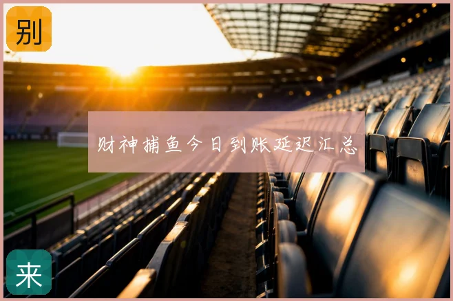 财神捕鱼今日到账延迟汇总