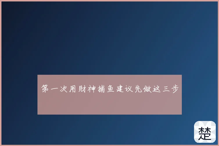 第一次用财神捕鱼建议先做这三步