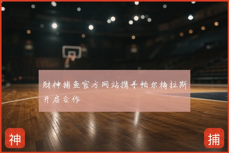 财神捕鱼官方网站携手帕尔梅拉斯开启合作